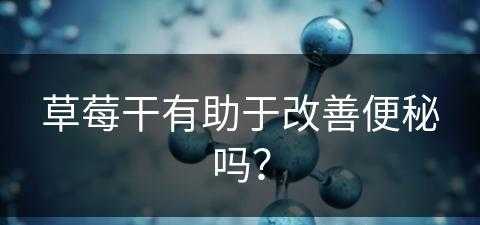 草莓干有助于改善便秘吗？(草莓干有助于改善便秘吗怎么吃)